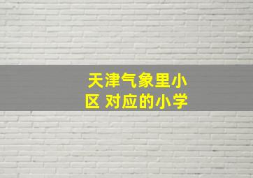 天津气象里小区 对应的小学